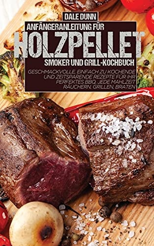 Anfängeranleitung Für Holzpellet-Smoker Und Grill-Kochbuch Geschmackvolle, einfach zu kochende und zeitsparende Rezepte für Ihr perfektes BBQ. Jede Mahlzeit räuchern, grillen, braten