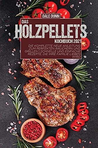 Das Holzpellets-Kochbuch 2021 Die komplette neue Anleitung zum perfekten Räuchern und Grillen - Schnelle und einfache Rezepte, die Ihre Familie lieben wird