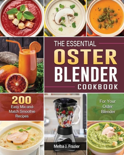 The Essential Oster Blender Cookbook 200 Easy Mix-and-Match Smoothie Recipes for Your Oster Blender