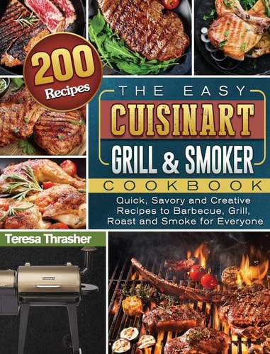 The Easy Cuisinart Grill & Smoker Cookbook 200 Quick, Savory and Creative Recipes to Barbecue, Grill, Roast and Smoke for Everyone