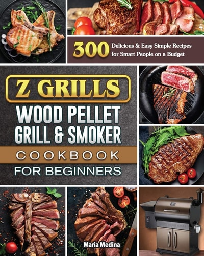 Z Grills Wood Pellet Grill & Smoker Cookbook for Beginners 300 Delicious & Easy Simple Recipes for Smart People on a Budget