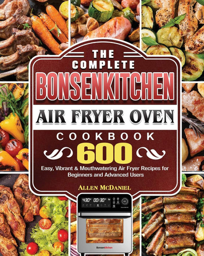The Complete Bonsenkitchen Air Fryer Oven Cookbook: 600 Easy, Vibrant & Mouthwatering Air Fryer Recipes for Beginners and Advanced Users