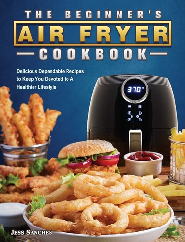 The Beginner's Air Fryer Cookbook Delicious Dependable Recipes to Keep You Devoted to A Healthier Lifestyle