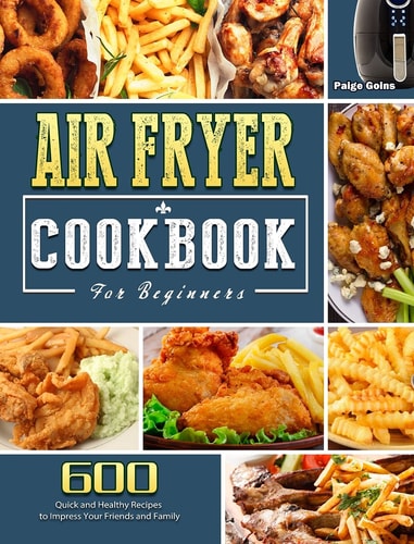 Air Fryer Cookbook For Beginners: 600 Quick and Healthy Recipes to Impress Your Friends and Family