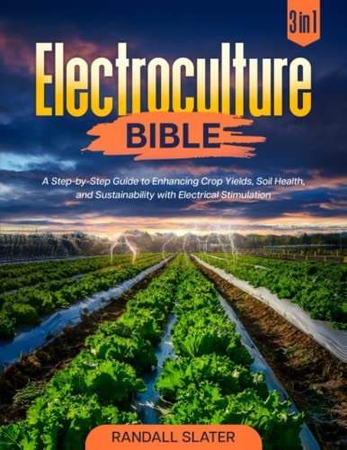 The Electroculture Bible 2023: A Step-by-step Guide to Enhancing Sustainability, Crop Yields, and Soil Health with Electrical Stimulation