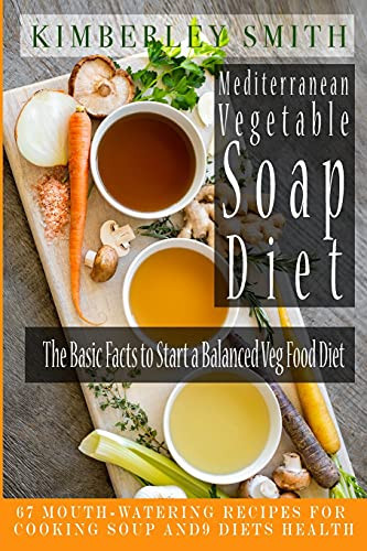 Mediterranean Vegetable Soup Diet The Basic Facts to Start a Balanced Veg Food Diet 67 Mouth-Watering Recipes for Cooking Soup and 9 Diets Health