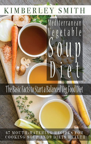 Mediterranean Vegetable Soup Diet The Basic Facts to Start a Balanced Veg Food Diet 67 Mouth-Watering Recipes for Cooking Soup and 9 Diets Health