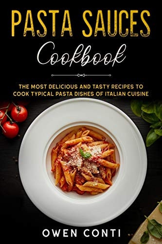 Pasta Sauces Cookbook The Most Delicious and Tasty Recipes to Cook Typical Pasta Dishes of Italian Cuisine