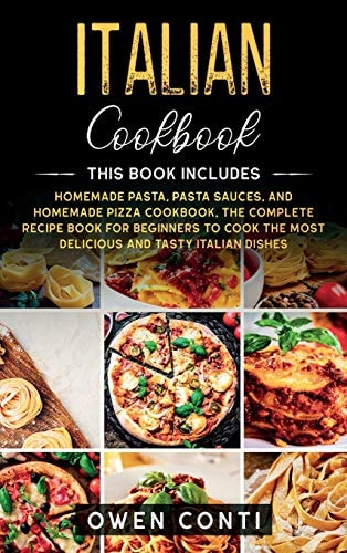 Italian Cookbook This Book Includes: Homemade Pasta, Pasta Sauces, and Homemade Pizza Cookbook. The Complete Recipe Book for Beginners to Cook the Most Delicious and Tasty Italian Dishes