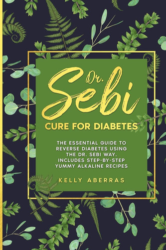 Dr. Sebi Cure for Diabetes The Essential Guide to Reverse Diabetes Using the Dr. Sebi Way. Includes Step-by-Step Yummy Alkaline Recipes