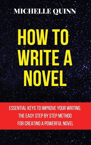 How to Write a Novel Essential Keys to Improve Your Writing. the Easy Step by Step Method for Creating a Powerful Novel