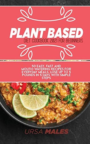 Plant Based Diet Cookbook 2021 For Beginners: 50 easy, fast and mouth-watering recipes for everyday meals. Lose up to 5 pounds in 5 days with simple steps.