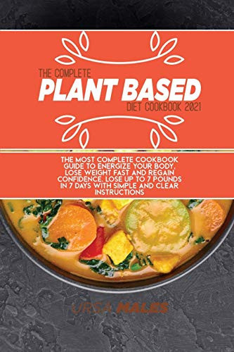 The Complete Plant Based Diet Cookbook 2021: The Most complete cookbook guide to energize your body, lose weight fast and regain confidence. Lose up ... in 7 days with simple and clear instructions.
