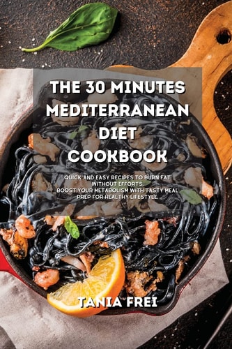 The 30 Minutes Mediterranean Diet Cookbook: Quick and Easy Recipes to Burn Fat without Efforts. Boost your Metabolism with Tasty Meal Prep for Healthy Lifestyle.