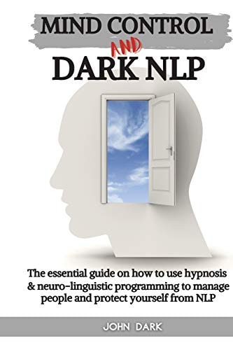 Mind Control and Dark Nlp The Essential Guide on how to Use Hypnosis and Neuro-linguistic Programming to Manage People and Protect Yourself from Nlp