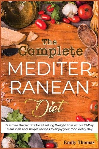 The Complete Mediterranean Diet Discover the Secrets for a Lasting Weight Loss with a 21-Day Meal Plan and Simple Recipes to Enjoy Your Food Every Day
