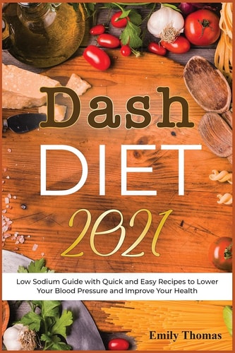 Dash Diet 2021 Low Sodium Guide with Quick and Easy Recipes to Lower Your Blood Pressure and Improve Your Health