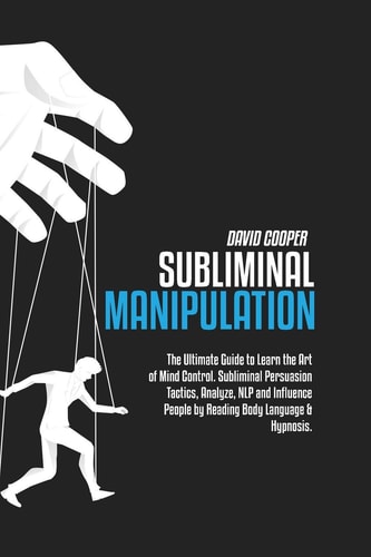 Subliminal Manipulation The Ultimate Guide to Learn the Art of Mind Control. Subliminal Persuasion Tactics, Analyze, NLP and Influence People by Reading Body Language & Hypnosis.