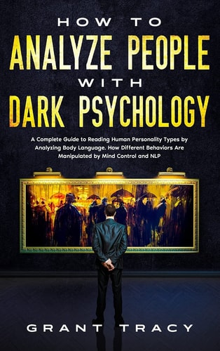 How to Analyze People with Dark Psychology A Complete Guide to Reading Human Personality Types by Analyzing Body Language. How Different Behaviors Are Manipulated by Mind Control and NLP