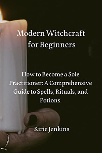 Modern Witchcraft for Beginners How to Become a Sole Practitioner: A Comprehensive Guide to Spells, Rituals, and Potions