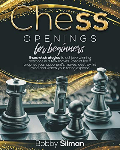 Chess Openings for Beginners 9 Secret Strategies to Achieve Winning Positions in a Few Moves. Predict Like a Prophet Your Opponent's Moves, Destroy His Mind and Watch Your Rating Explode.