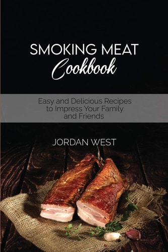 Smoking Meat Cookbook: Easy and Delicious Recipes to Impress Your Family and Friends