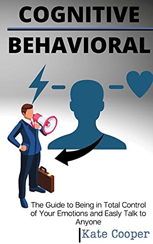Cognitive Behavioral The Guide to Being in Total Control of Your Emotions and Easily Talk to Anyone