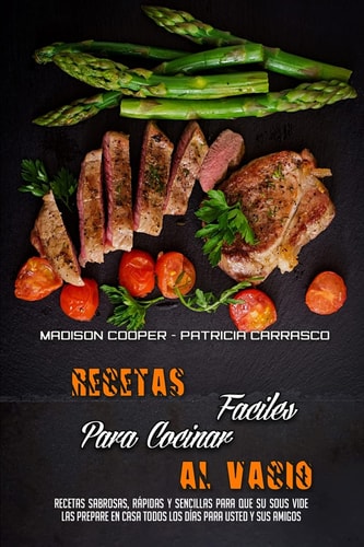 Recetas Fáciles Para Cocinar Al Vacío Recetas Sabrosas, Rápidas Y Sencillas Para Que Su Sous Vide Las Prepare En Casa Todos Los Días Para Usted Y Sus Amigos (Sous Vide Made Easy) (Spanish Version)