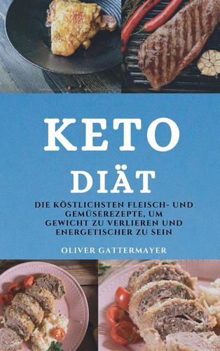 Keto Diät (Keto Diet German Edition) Die Köstlichsten Fleisch- Und Gemüserezepte, Um Gewicht Zu Verlieren Und Energetischer Zu Sein