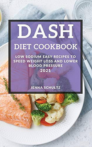 Dash Diet Cookbook 2021 Low Sodium Easy Recipes to Speed Weight Loss and Lower Blood Pressure