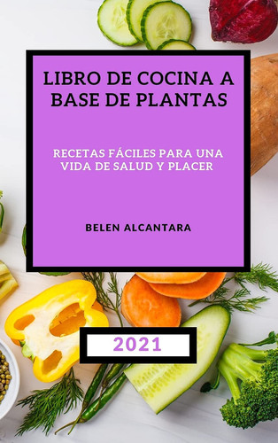 Libro de Cocina a Base de Plantas 2021 Recetas Fáciles Para Una Vida de Salud Y Placer