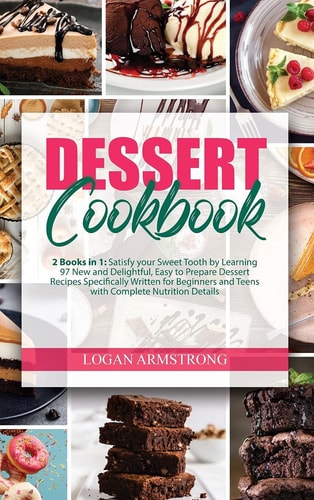 Dessert Cookbook 2 Books in 1: Satisfy Your Sweet Tooth by Learning 97 New and Delightful, Easy to Prepare Dessert Recipes Specifically Written for Beginners and Teens with Complete Nutrition Details