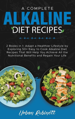 A Complete Alkaline Diet Recipes 2 Books in 1: Adapt a Healthier Lifestyle by Exploring 50+ Easy to Cook Alkaline Diet Recipes That Will Help You Achieve All the Nutritional Benefits and Regain Your Life