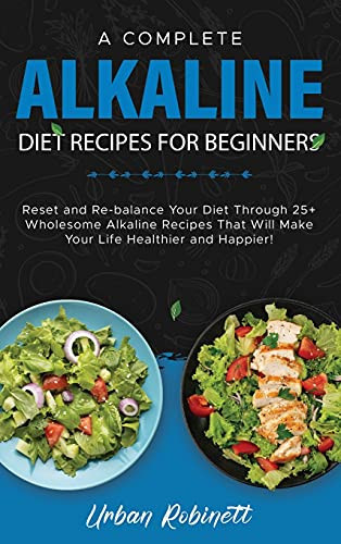 A Complete Alkaline Diet Recipes for Beginners Reset and Re-balance Your Diet Through 25+ Wholesome Alkaline Recipes That Will Make Your Life Healthier and Happier!