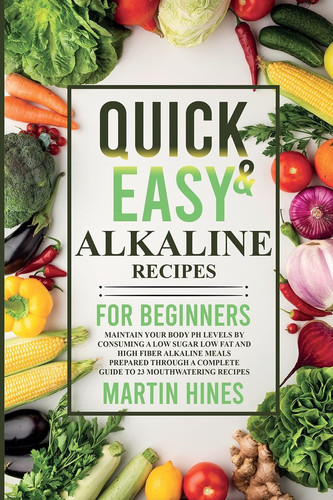Quick And Easy Alkaline Recipes for Beginners Maintain Your Body PH Levels by Consuming a Low Sugar Low Fat and High Fiber Alkaline Meals Prepared Through a Complete Guide to 23 Mouthwatering Recipes