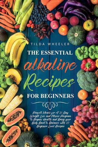 The Essential Alkaline Recipes for Beginners Perfect Meals for A 21 Day Weight Loss and Fitness Program to Regain Health and Bring Your Body Back to Balance with 27 Beginner Level Recipes