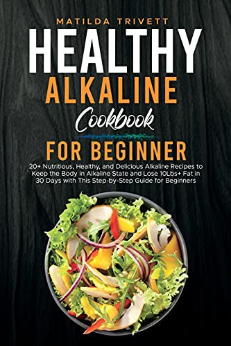 Healthy Alkaline Cookbook for Beginner 20+ Nutritious, Healthy, and Delicious Alkaline Recipes to Keep the Body in Alkaline State and Lose 10Lbs+ Fat in 30 Days with This Step-by-Step Guide for Beginners