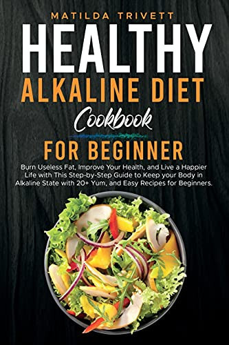 Healthy Alkaline Diet Cookbook for Beginners Burn Useless Fat, Improve Your Health, and Live a Happier Life with This Step-by-Step Guide to Keep Your Body in Alkaline State with 20+ Yum, and Easy Recipes for Beginners.