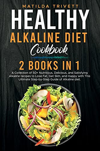 Healthy Alkaline Diet Cookbook 2 Books in 1: A Collection of 50+ Nutritious, Delicious, and Satisfying Alkaline Recipes to Lose Fat, Get Slim, and Happy with This Ultimate Step-by-Step Guide of Alkaline Diet.