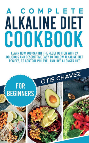 A Complete Alkaline Diet Cookbook for Beginners Learn How You Can Hit the Reset Button with 27 Delicious and Descriptive Easy to Follow Alkaline Diet Recipes, to Control PH Level and Live a Longer Life