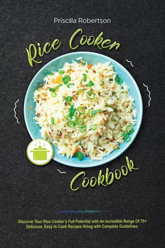 Rice Cooker Cookbook Discover Your Rice Cooker's Full Potential with An Incredible Range Of 75+ Delicious, Easy to Cook Recipes Along with Complete Guidelines.