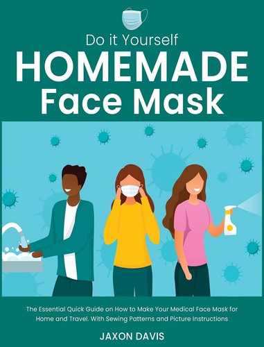 Do It Yourself Homemade Face Mask The Essential Quick Guide on How to Make Your Medical Face Mask for Home and Travel. With Sewing Patterns and Picture Instructions