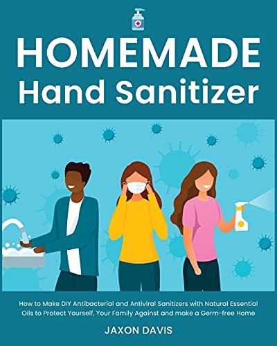 Homemade Hand Sanitizer How to Make DIY Antibacterial and Antiviral Sanitizers with Natural Essential Oils to Protect Yourself, Your Family Against and Make a Germ-free Home