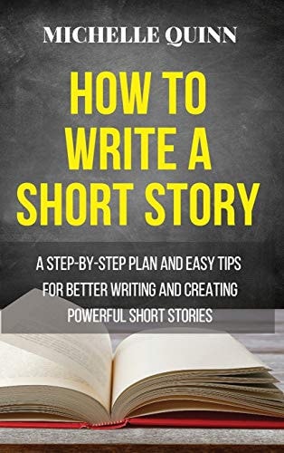How to Write a Short Story A Step-By-Step Plan and Easy Tips for Better Writing and Creating Powerful Short Stories