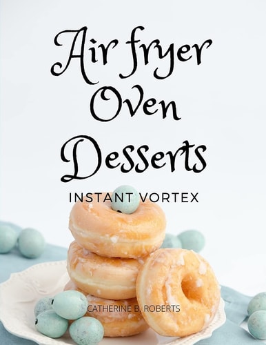 Instant Vortex Air Fryer Oven Cookbook Quick and Easy Desserts Recipes For Greedy People