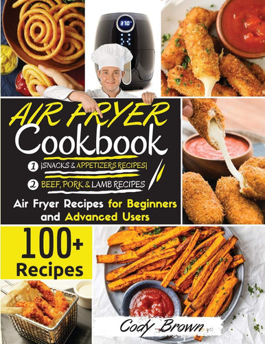 Air Fryer Cookbook 100+ Tasty Air Fryer Recipes for Beginners and Advanced Users -BEEF, PORK & LAMB RECIPES- and -SNACKS & APPETIZERS RECIPES-. - March 2021 Edition -