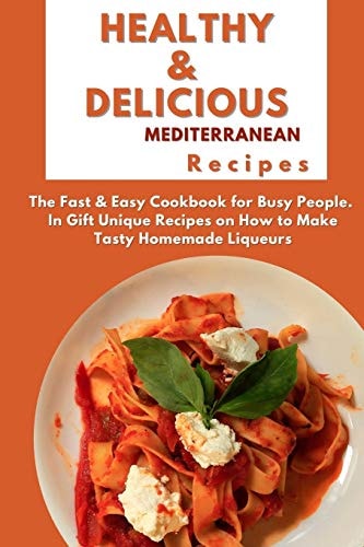 Healthy and Delicious Mediterranean Recipes The Fast & Easy Cookbook for Busy People. In Gift Unique Recipes on How to Make Tasty Homemade Liqueurs