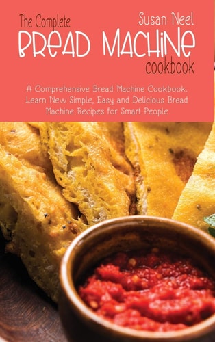 The Complete Bread Machine Cookbook A Comprehensive Machine Cookbook. Learn New Simple, Easy and Delicious Bread Machine Recipes for Smart People
