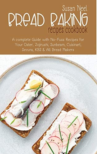 Bread Baking Recipes Cookbook A Complete Guide with No-Fuss Recipes for Your Oster, Zojirushi, Sunbeam, Cuisinart, Secura, KBS and All Bread Makers