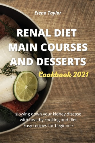 Renal Diet Main Courses and Desserts Cookbook 2021 Slowing Down Your Kidney Disease with Healthy Cooking and Diet. Easy Recipes for Beginners